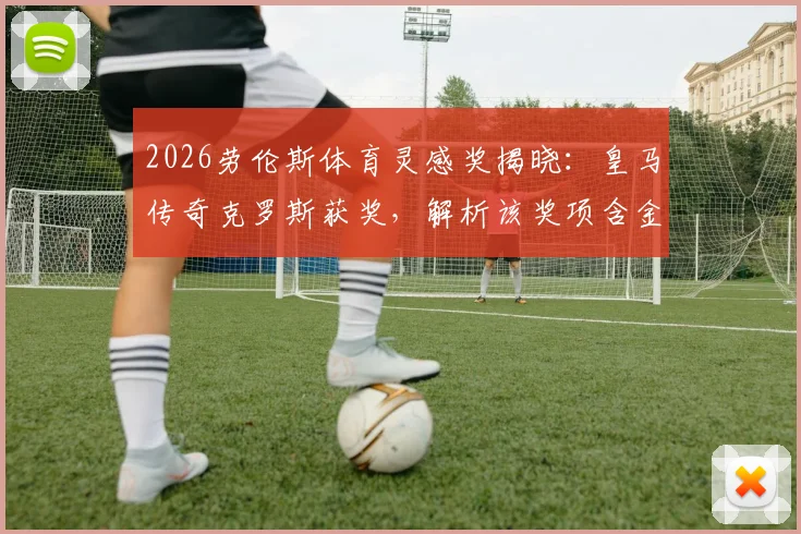 2026劳伦斯体育灵感奖揭晓：皇马传奇克罗斯获奖，解析该奖项含金量及历届足球巨星获奖名单