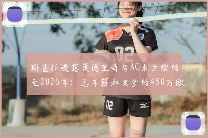 斯基拉透露莫德里奇与AC米兰续约至2026年:总年薪加奖金约450万欧元合同细节