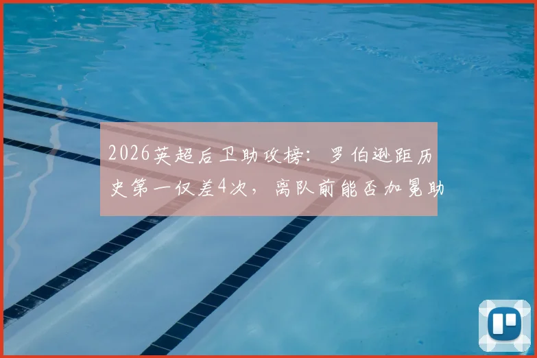 2026英超后卫助攻榜：罗伯逊距历史第一仅差4次，离队前能否加冕助攻王？
