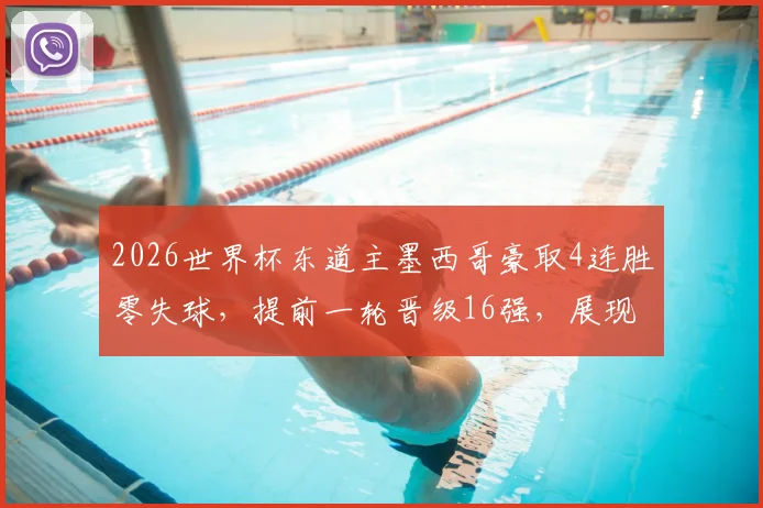 2026世界杯东道主墨西哥豪取4连胜零失球,提前一轮晋级16强,展现恐怖主场统治力