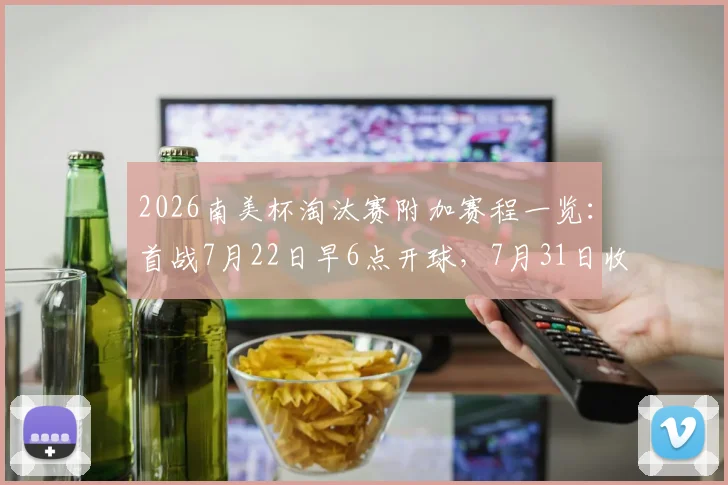 2026南美杯淘汰赛附加赛程一览：首战7月22日早6点开球，7月31日收官激战，附完整对阵图