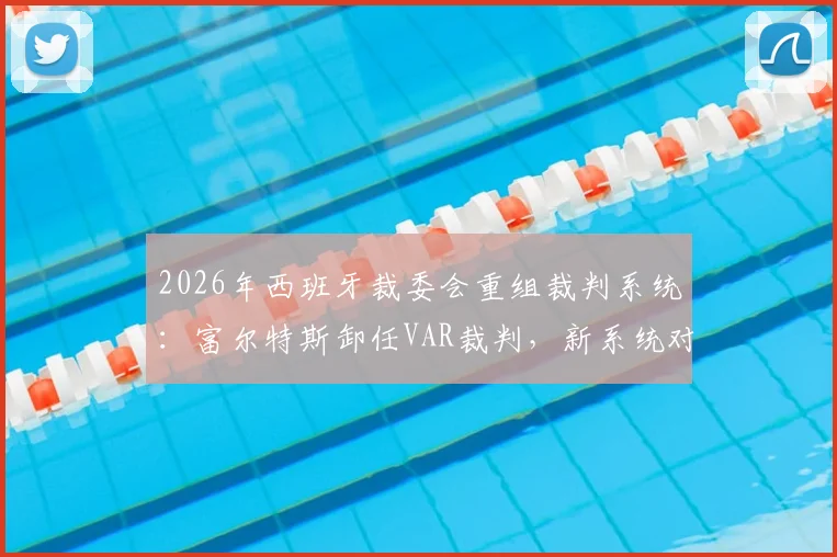 2026年西班牙裁委会重组裁判系统：富尔特斯卸任VAR裁判，新系统对西甲判罚影响解读