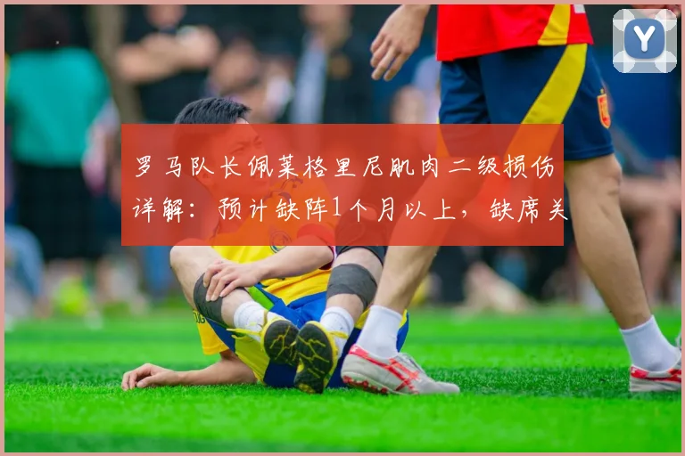 罗马队长佩莱格里尼肌肉二级损伤详解：预计缺阵1个月以上，缺席关键赛事影响分析