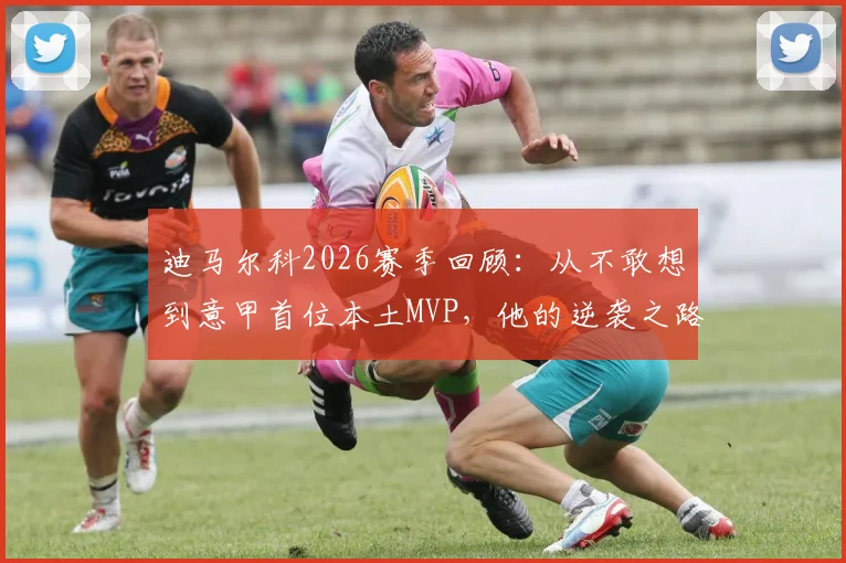 迪马尔科2026赛季回顾:从不敢想到意甲首位本土MVP,他的逆袭之路全解析