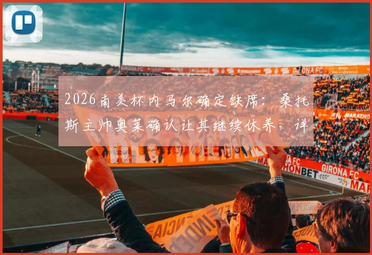 2026南美杯内马尔确定缺席：桑托斯主帅奥莱确认让其继续休养，详细伤情分析与球队影响解读