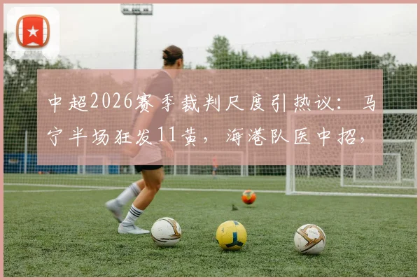 中超2026赛季裁判尺度引热议：马宁半场狂发11黄，海港队医中招，超长补时16分半创纪录