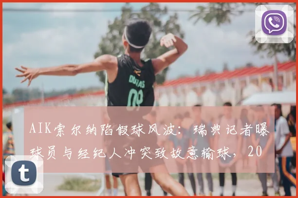 AIK索尔纳陷假球风波：瑞典记者曝球员与经纪人冲突致故意输球，2026年调查迫在眉睫