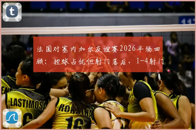 法国对塞内加尔友谊赛2026半场回顾：控球占优但射门落后，1-4射门数据详解