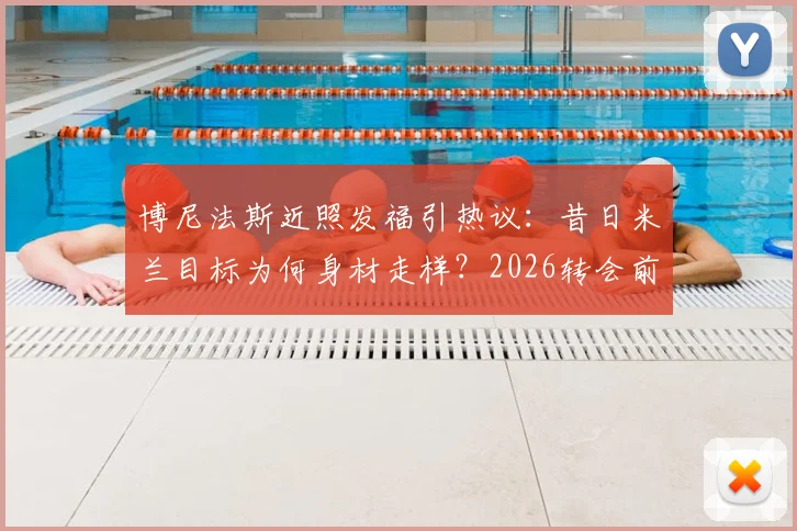 博尼法斯近照发福引热议：昔日米兰目标为何身材走样？2026转会前景全解析