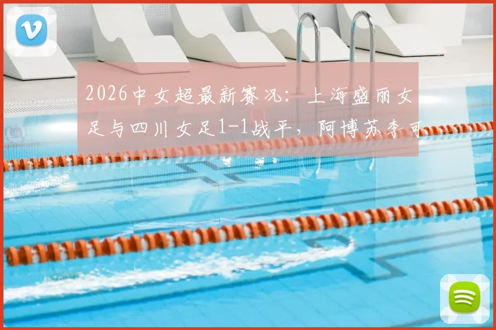 2026中女超最新赛况：上海盛丽女足与四川女足1-1战平，阿博苏李可分别建功，比赛看点全解析