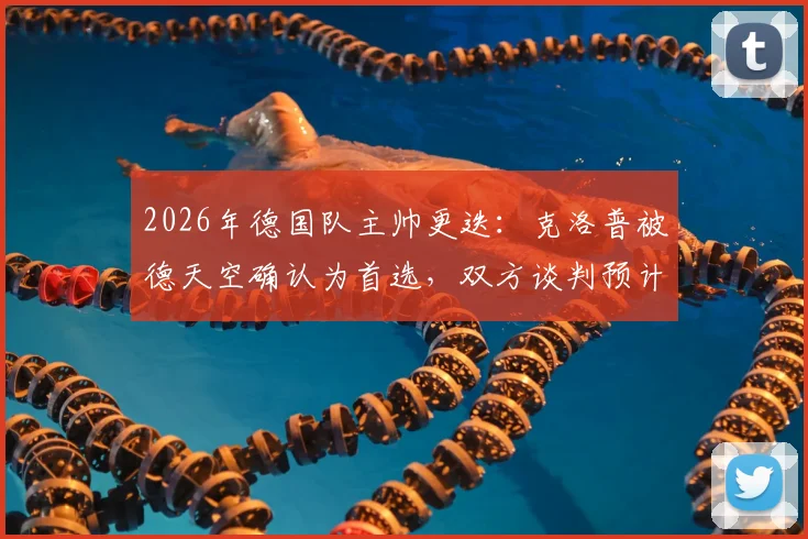 2026年德国队主帅更迭:克洛普被德天空确认为首选,双方谈判预计近期启动