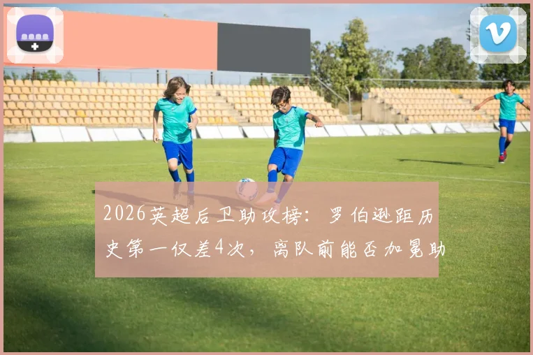 2026英超后卫助攻榜:罗伯逊距历史第一仅差4次,离队前能否加冕助攻王?