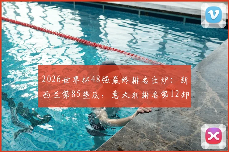 2026世界杯48强最终排名出炉：新西兰第85垫底，意大利排名第12却遗憾出局