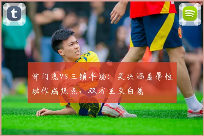 津门虎vs三镇半场：吴兴涵羞辱性动作成焦点，双方互交白卷