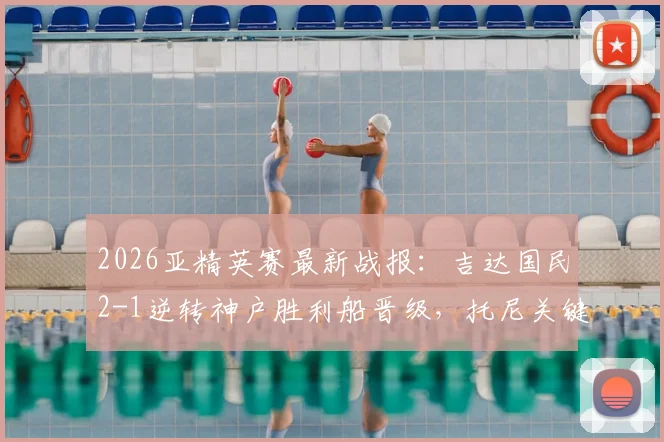 2026亚精英赛最新战报：吉达国民2-1逆转神户胜利船晋级，托尼关键破门全程回顾