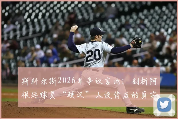 斯科尔斯2026年争议言论：剖析阿根廷球员“硬汉”人设背后的真实性格与足球形象塑造