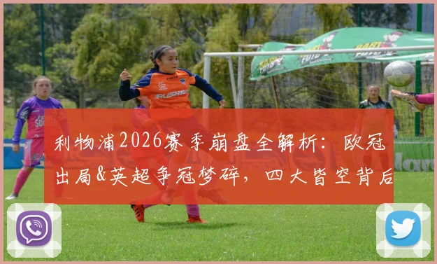 利物浦2026赛季崩盘全解析：欧冠出局&英超争冠梦碎，四大皆空背后三大症结