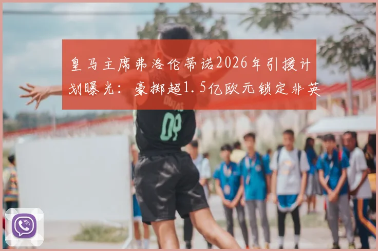 皇马主席弗洛伦蒂诺2026年引援计划曝光：豪掷超1.5亿欧元锁定非英超顶级攻击手，潜在目标深度分析