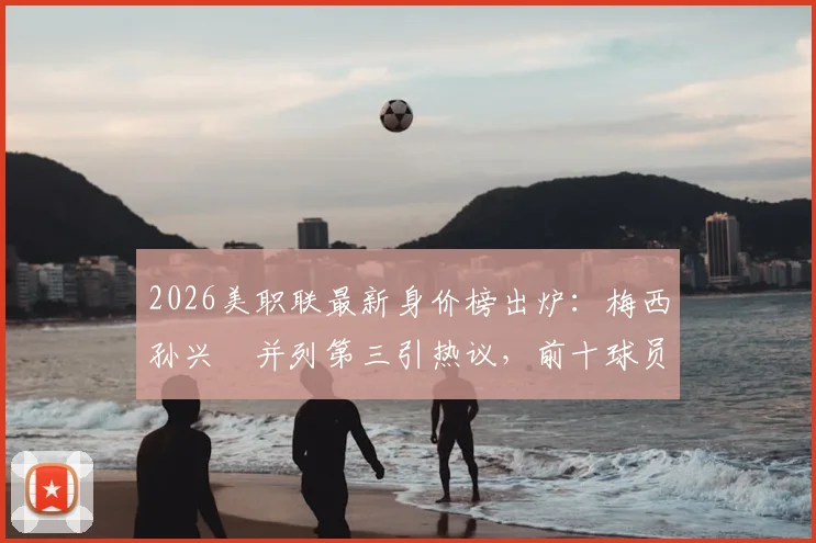 2026美职联最新身价榜出炉：梅西孙兴慜并列第三引热议，前十球员排名及身价解析