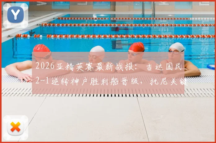 2026亚精英赛最新战报:吉达国民2-1逆转神户胜利船晋级,托尼关键破门全程回顾