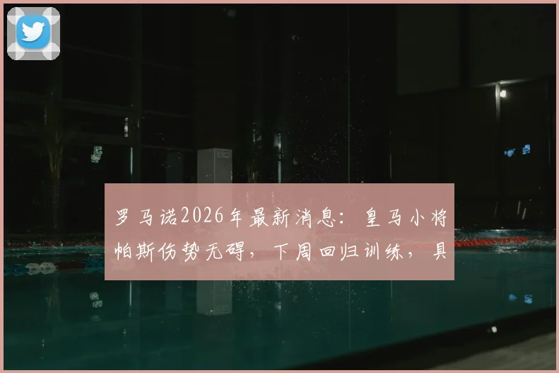 罗马诺2026年最新消息:皇马小将帕斯伤势无碍,下周回归训练,具体复出时间表及伤情解析