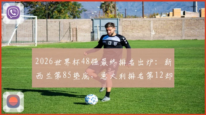 2026世界杯48强最终排名出炉:新西兰第85垫底,意大利排名第12却遗憾出局