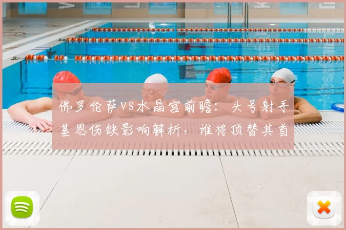 佛罗伦萨vs水晶宫前瞻：头号射手基恩伤缺影响解析，谁将顶替其首发位置？附阵容分析与2026年赛事看点
