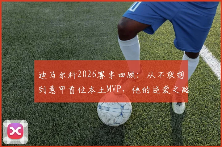 迪马尔科2026赛季回顾：从不敢想到意甲首位本土MVP，他的逆袭之路全解析