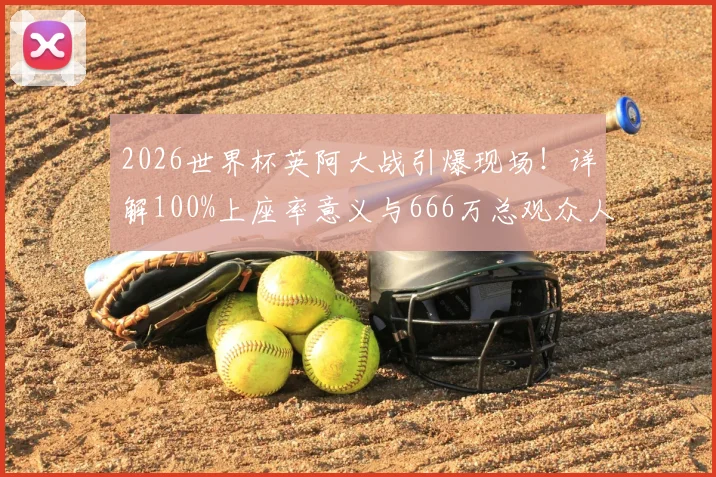 2026世界杯英阿大战引爆现场!详解100%上座率意义与666万总观众人数背后的数据与趋势