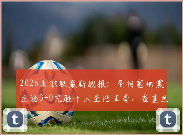 2026美职联最新战报:圣何塞地震主场3-0完胜十人圣地亚哥,查基里斯双响建功,贾德传射主导比赛