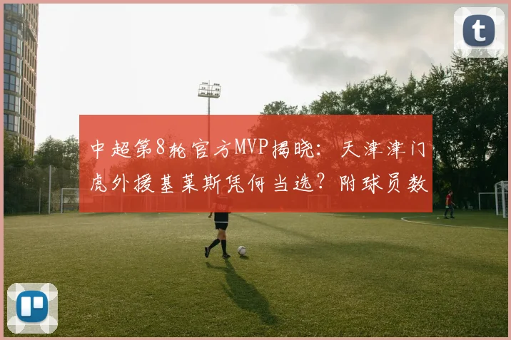 中超第8轮官方MVP揭晓:天津津门虎外援基莱斯凭何当选?附球员数据深度解析