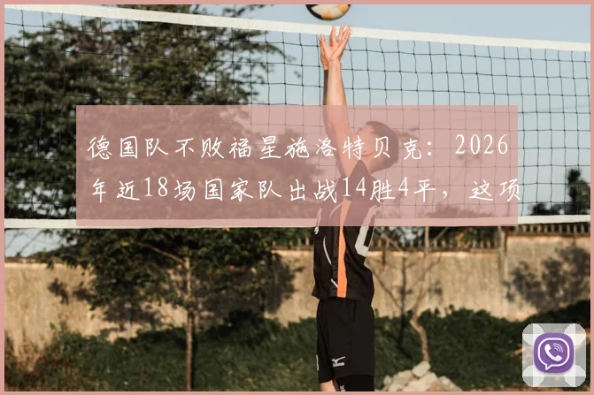 德国队不败福星施洛特贝克：2026年近18场国家队出战14胜4平，这项神奇纪录还能延续多久？