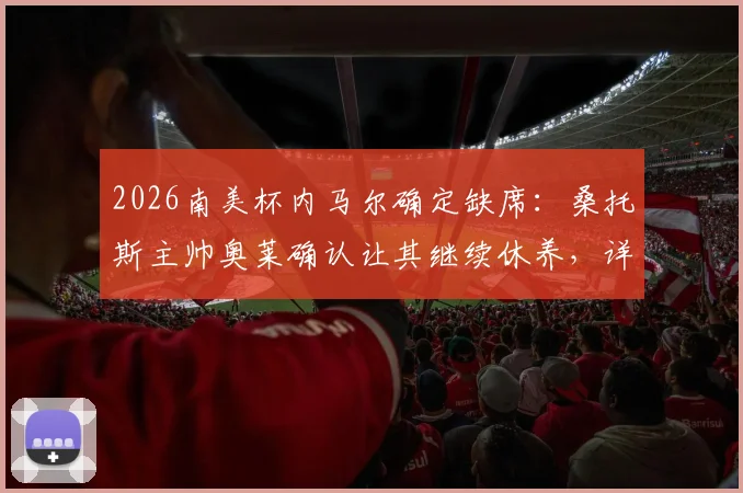 2026南美杯内马尔确定缺席：桑托斯主帅奥莱确认让其继续休养，详细伤情分析与球队影响解读