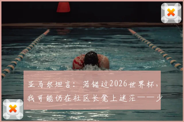 亚马尔坦言：若错过2026世界杯，我可能仍在社区长凳上迷茫——少年球星背后的成长启示与抉择