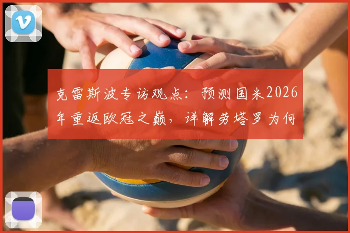 克雷斯波专访观点：预测国米2026年重返欧冠之巅，详解劳塔罗为何能扛起半支球队