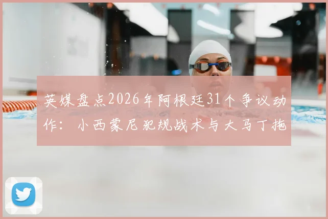 英媒盘点2026年阿根廷31个争议动作：小西蒙尼犯规战术与大马丁拖延时间战术全解析