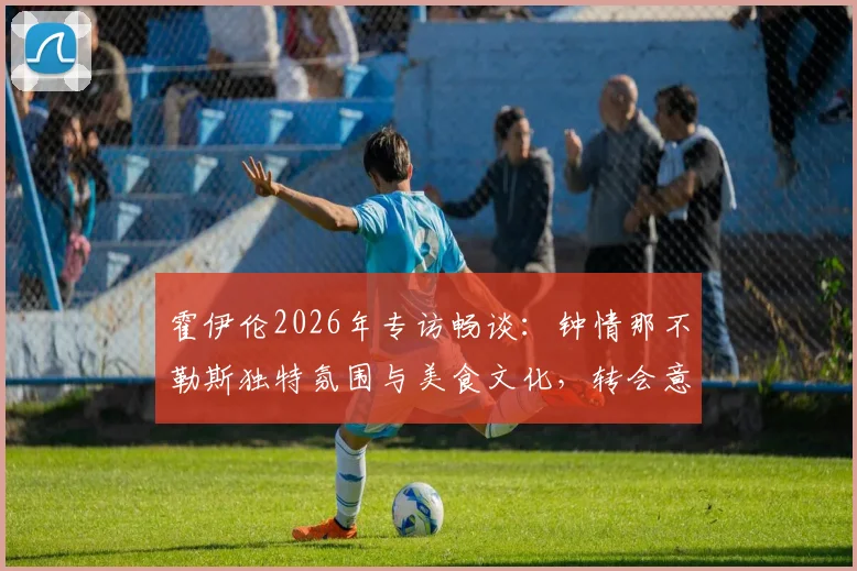 霍伊伦2026年专访畅谈：钟情那不勒斯独特氛围与美食文化，转会意向与风土人情深度解析