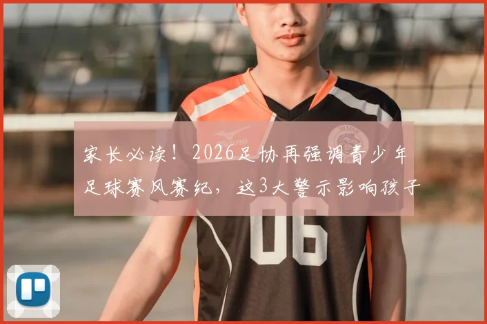 家长必读！2026足协再强调青少年足球赛风赛纪，这3大警示影响孩子升学与职业生涯