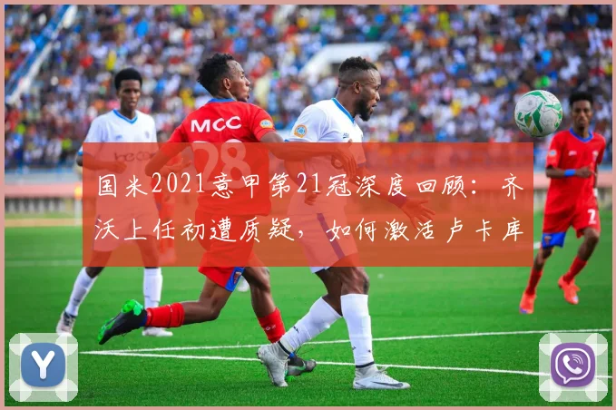 国米2021意甲第21冠深度回顾:齐沃上任初遭质疑,如何激活卢卡库劳塔罗,关键战役战术解析