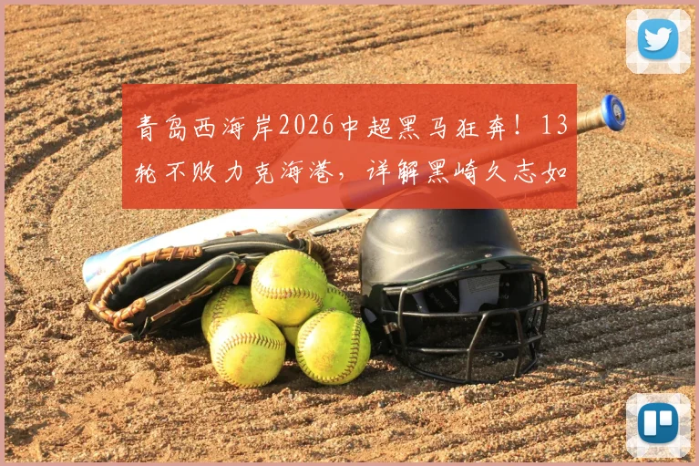 青岛西海岸2026中超黑马狂奔！13轮不败力克海港，详解黑崎久志如何打造这支神奇之师