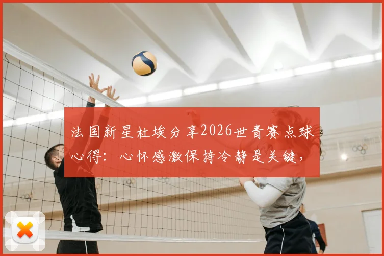 法国新星杜埃分享2026世青赛点球心得:心怀感激保持冷静是关键,青年球员赛后心态解析
