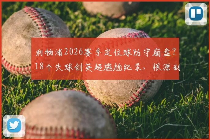 利物浦2026赛季定位球防守崩盘？18个失球创英超尴尬纪录，根源剖析与解决之道探讨