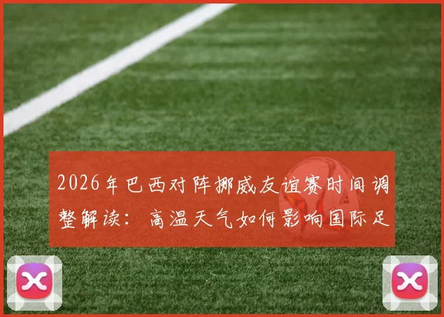 2026年巴西对阵挪威友谊赛时间调整解读：高温天气如何影响国际足球赛程安排与球员安全
