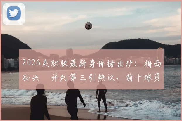 2026美职联最新身价榜出炉：梅西孙兴慜并列第三引热议，前十球员排名及身价解析
