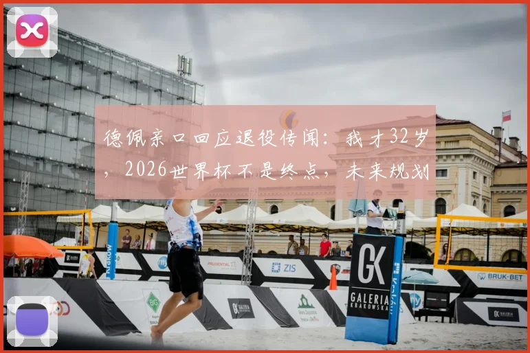 德佩亲口回应退役传闻：我才32岁，2026世界杯不是终点，未来规划引关注