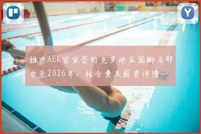 雅典AEK官宣签约克罗地亚国脚马耶尔至2026年，转会费及薪资详情一并披露