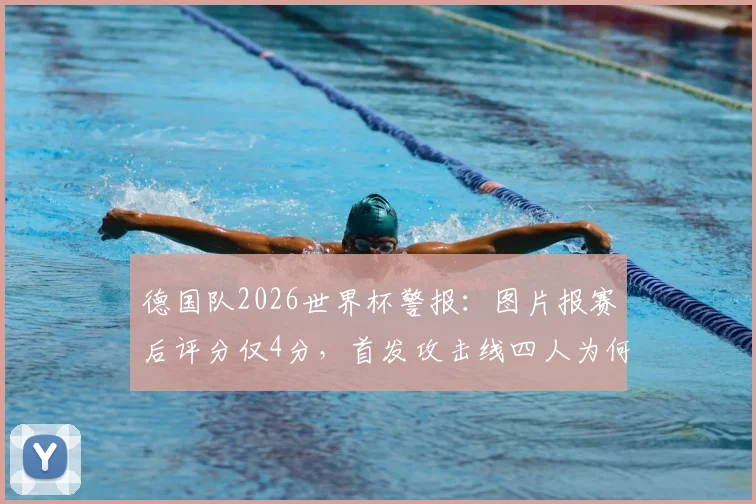 德国队2026世界杯警报：图片报赛后评分仅4分，首发攻击线四人为何集体迷失？深度剖析战术与状态困局