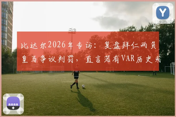 比达尔2026年专访：复盘拜仁两负皇马争议判罚，直言若有VAR历史或将改写