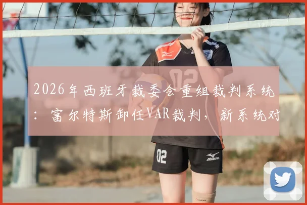 2026年西班牙裁委会重组裁判系统:富尔特斯卸任VAR裁判,新系统对西甲判罚影响解读