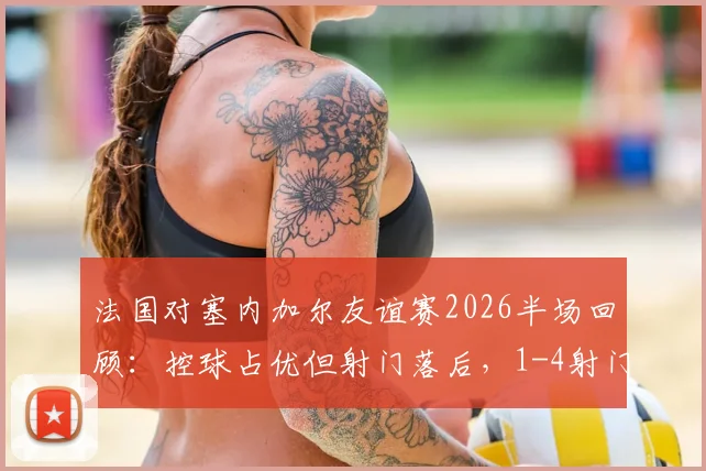 法国对塞内加尔友谊赛2026半场回顾：控球占优但射门落后，1-4射门数据详解